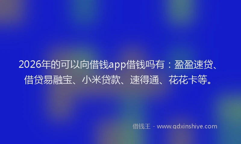 2026年的可以向借钱app借钱吗有：盈盈速贷、借贷易融宝、小米贷款、速得通、花花卡等。