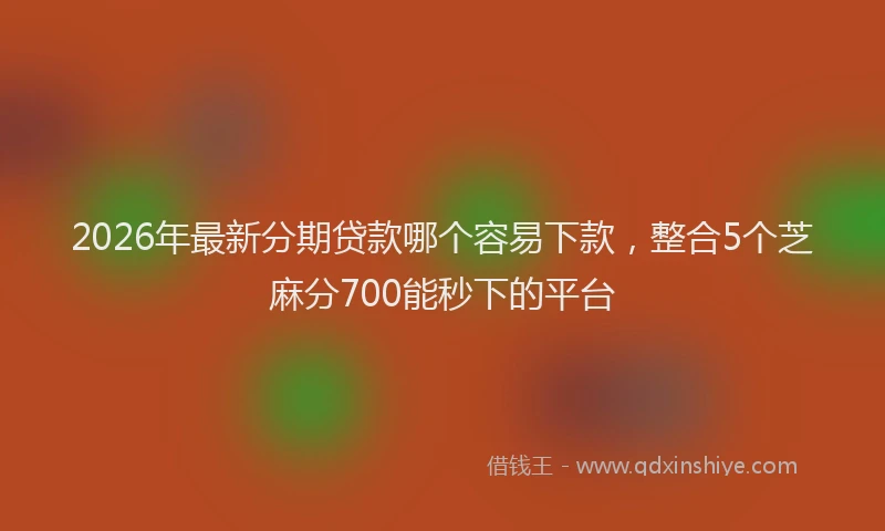 2026年最新分期贷款哪个容易下款，整合5个芝麻分700能秒下的平台