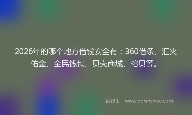 2026年的哪个地方借钱安全有:360借条、汇火佑金、全民钱包、贝壳商城、榕贝等。