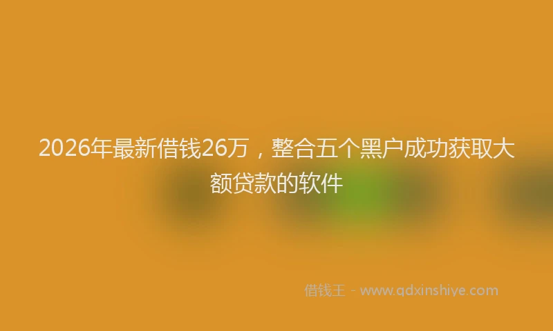 2026年最新借钱26万，整合五个黑户成功获取大额贷款的软件