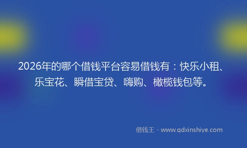 2026年的哪个借钱平台容易借钱有：快乐小租、乐宝花、瞬借宝贷、嗨购、橄榄钱包等。