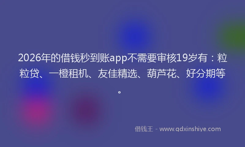 2026年的借钱秒到账app不需要审核19岁有：粒粒贷、一橙租机、友佳精选、葫芦花、好分期等。