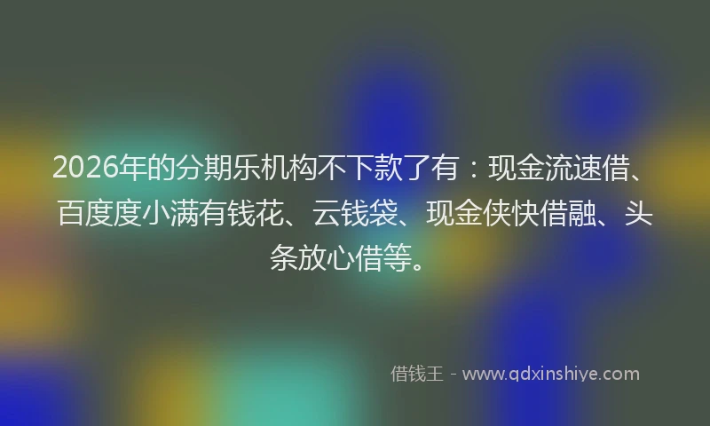 2026年的分期乐机构不下款了有：现金流速借、百度度小满有钱花、云钱袋、现金侠快借融、头条放心借等。