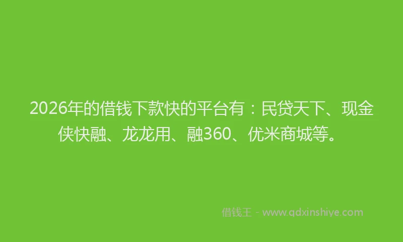 2026年的借钱下款快的平台有：民贷天下、现金侠快融、龙龙用、融360、优米商城等。