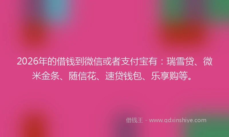 2026年的借钱到微信或者支付宝有:瑞雪贷、微米金条、随信花、速贷钱包、乐享购等。