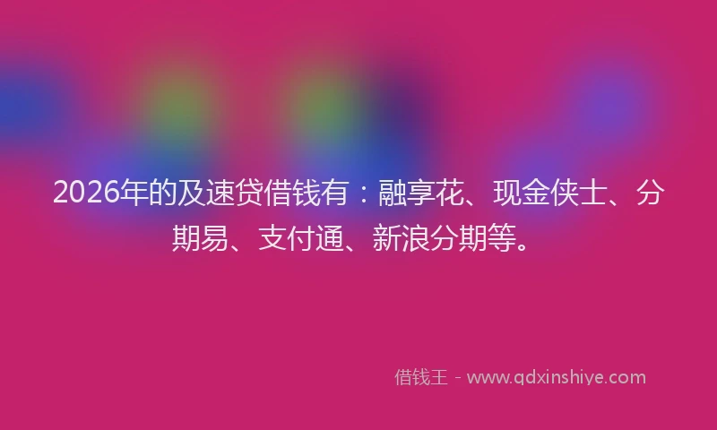 2026年的及速贷借钱有：融享花、现金侠士、分期易、支付通、新浪分期等。