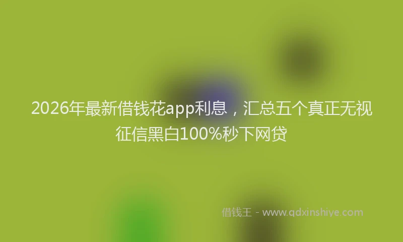 2026年最新借钱花app利息，汇总五个真正无视征信黑白100%秒下网贷