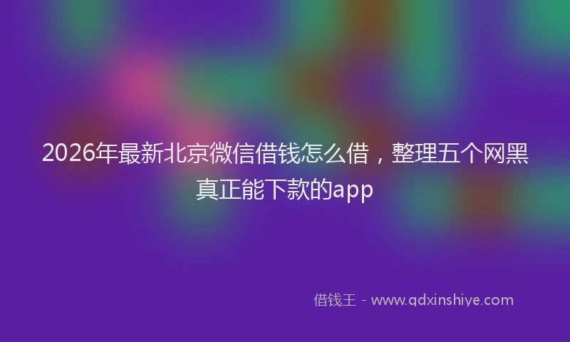 2026年最新北京微信借钱怎么借，整理五个网黑真正能下款的app