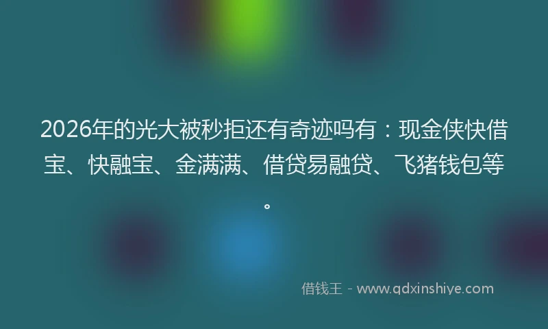 2026年的光大被秒拒还有奇迹吗有：现金侠快借宝、快融宝、金满满、借贷易融贷、飞猪钱包等。