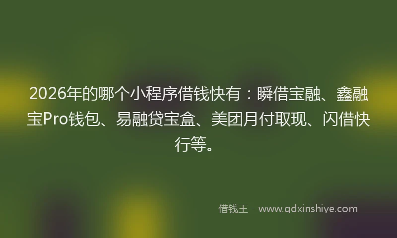 2026年的哪个小程序借钱快有:瞬借宝融、鑫融宝Pro钱包、易融贷宝盒、美团月付取现、闪借快行等。