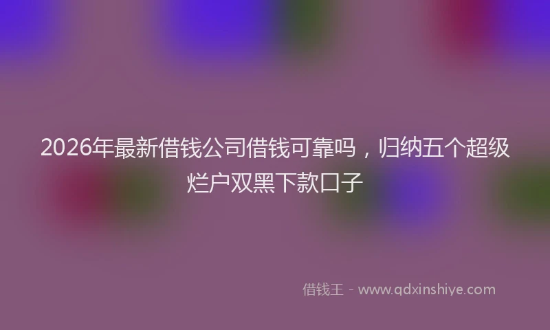 2026年最新借钱公司借钱可靠吗,归纳五个超级烂户双黑下款口子