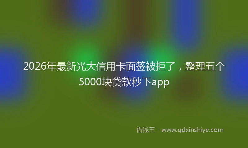 2026年最新光大信用卡面签被拒了，整理五个5000块贷款秒下app