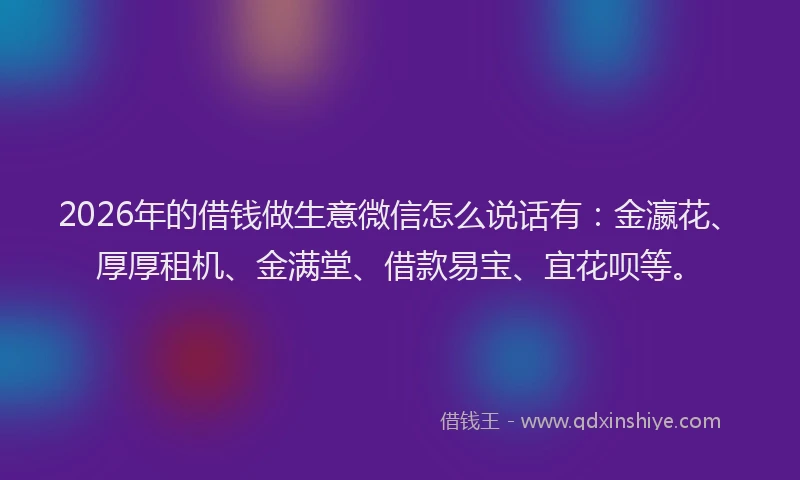 2026年的借钱做生意微信怎么说话有:金瀛花、厚厚租机、金满堂、借款易宝、宜花呗等。