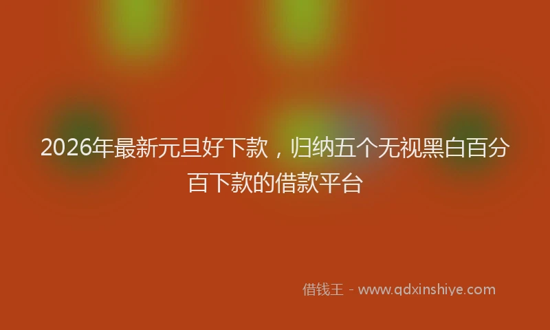 2026年最新元旦好下款，归纳五个无视黑白百分百下款的借款平台