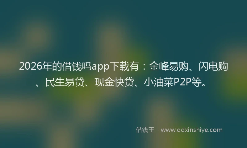 2026年的借钱吗app下载有:金峰易购、闪电购、民生易贷、现金快贷、小油菜P2P等。