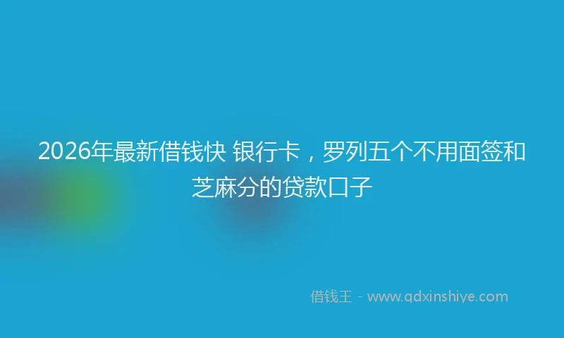 2026年最新借钱快 银行卡，罗列五个不用面签和芝麻分的贷款口子