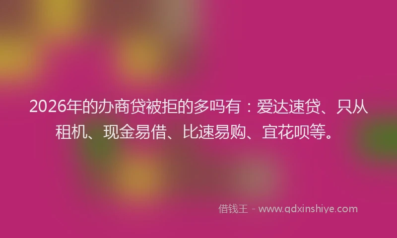 2026年的办商贷被拒的多吗有：爱达速贷、只从租机、现金易借、比速易购、宜花呗等。