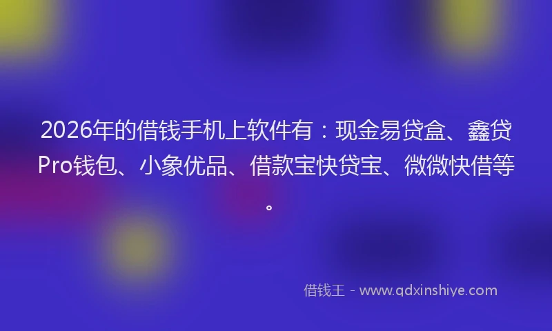 2026年的借钱手机上软件有：现金易贷盒、鑫贷Pro钱包、小象优品、借款宝快贷宝、微微快借等。
