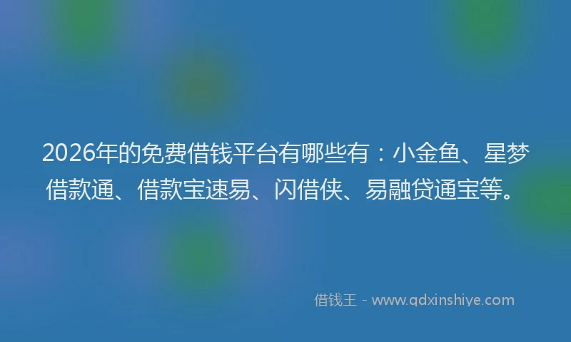 2026年的免费借钱平台有哪些有:小金鱼、星梦借款通、借款宝速易、闪借侠、易融贷通宝等。