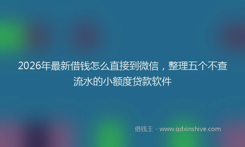 2026年最新借钱怎么直接到微信，整理五个不查流水的小额度贷款软件