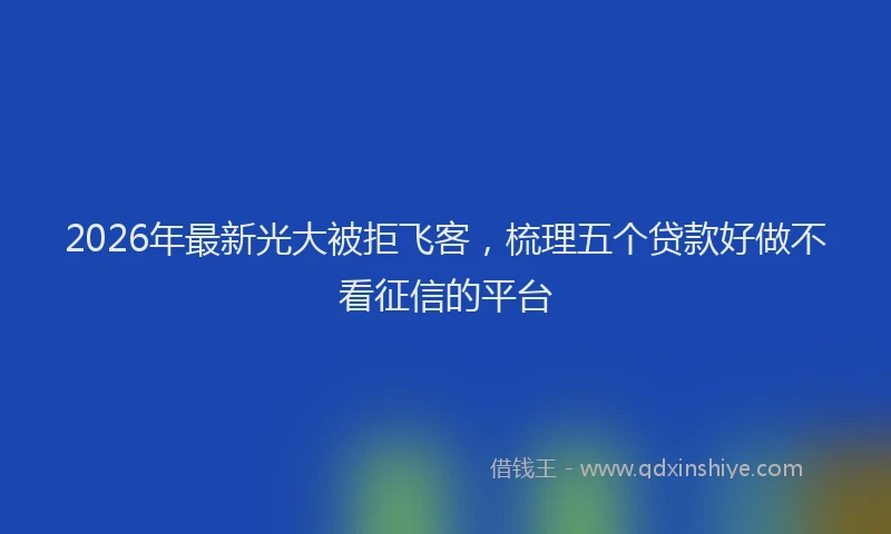 2026年最新光大被拒飞客，梳理五个贷款好做不看征信的平台