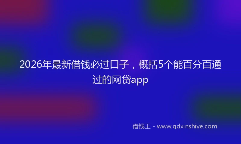 2026年最新借钱必过口子，概括5个能百分百通过的网贷app
