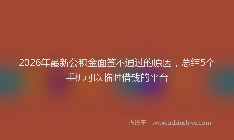 2026年最新公积金面签不通过的原因，总结5个手机可以临时借钱的平台