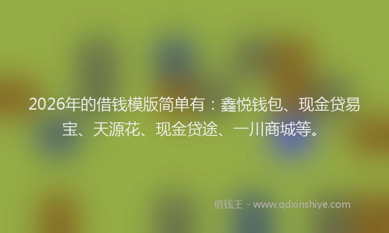2026年的借钱模版简单有:鑫悦钱包、现金贷易宝、天源花、现金贷途、一川商城等。