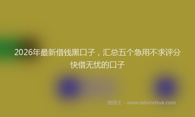 2026年最新借钱黑口子，汇总五个急用不求评分快借无忧的口子