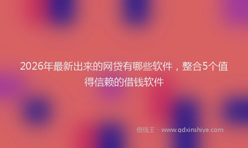 2026年最新出来的网贷有哪些软件，整合5个值得信赖的借钱软件