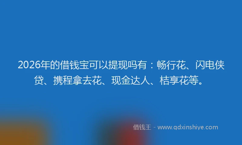 2026年的借钱宝可以提现吗有：畅行花、闪电侠贷、携程拿去花、现金达人、桔享花等。