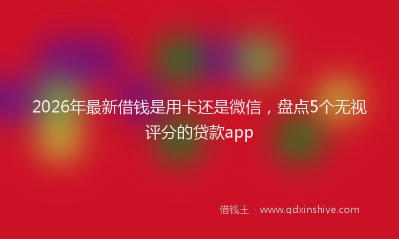 2026年最新借钱是用卡还是微信，盘点5个无视评分的贷款app