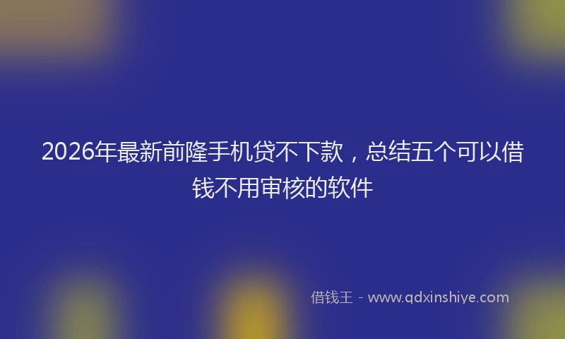 2026年最新前隆手机贷不下款，总结五个可以借钱不用审核的软件