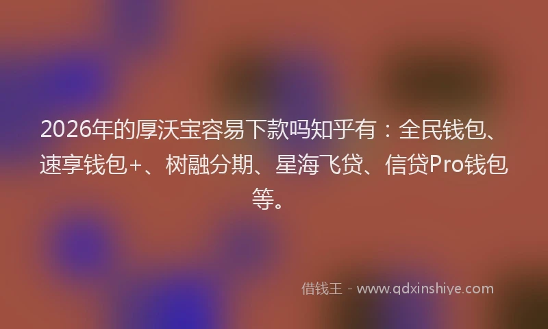 2026年的厚沃宝容易下款吗知乎有：全民钱包、速享钱包+、树融分期、星海飞贷、信贷Pro钱包等。