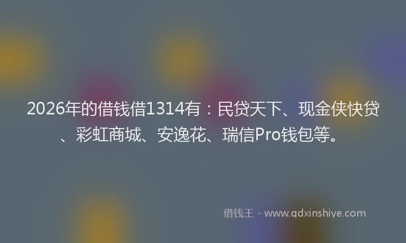 2026年的借钱借1314有:民贷天下、现金侠快贷、彩虹商城、安逸花、瑞信Pro钱包等。