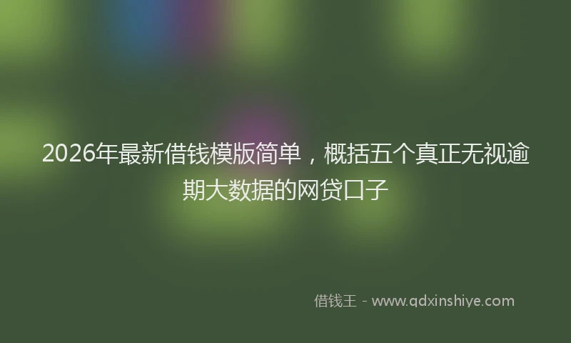 2026年最新借钱模版简单,概括五个真正无视逾期大数据的网贷口子