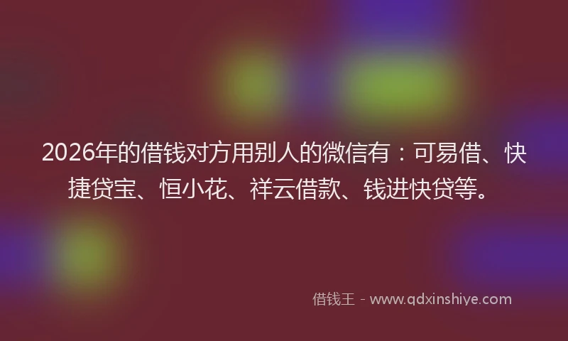 2026年的借钱对方用别人的微信有：可易借、快捷贷宝、恒小花、祥云借款、钱进快贷等。