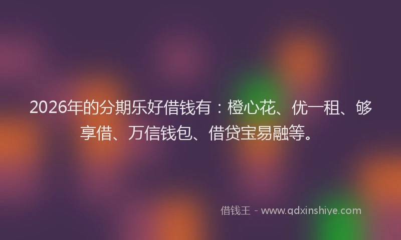 2026年的分期乐好借钱有：橙心花、优一租、够享借、万信钱包、借贷宝易融等。