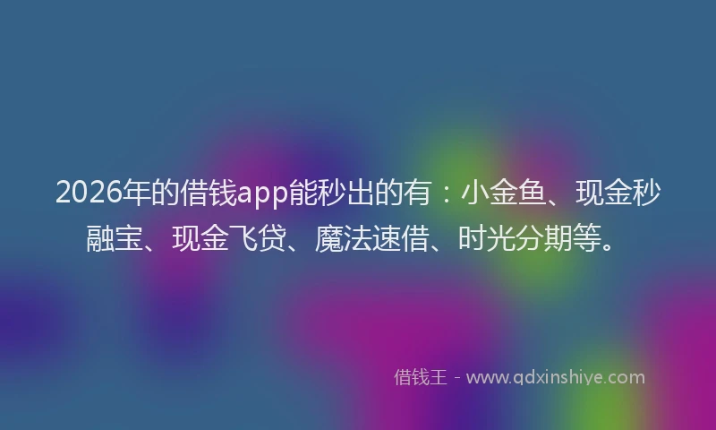 2026年的借钱app能秒出的有:小金鱼、现金秒融宝、现金飞贷、魔法速借、时光分期等。