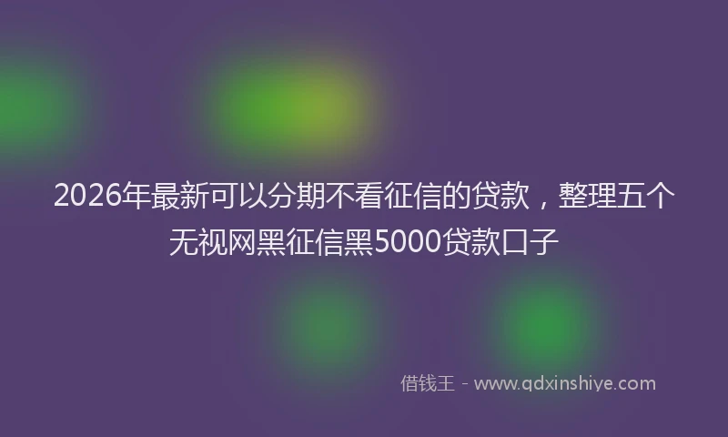 2026年最新可以分期不看征信的贷款，整理五个无视网黑征信黑5000贷款口子