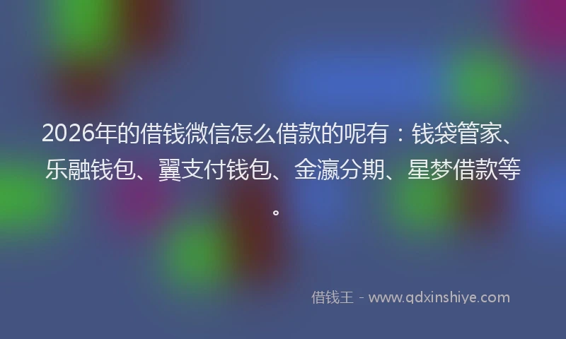 2026年的借钱微信怎么借款的呢有：钱袋管家、乐融钱包、翼支付钱包、金瀛分期、星梦借款等。