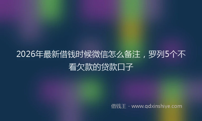 2026年最新借钱时候微信怎么备注，罗列5个不看欠款的贷款口子