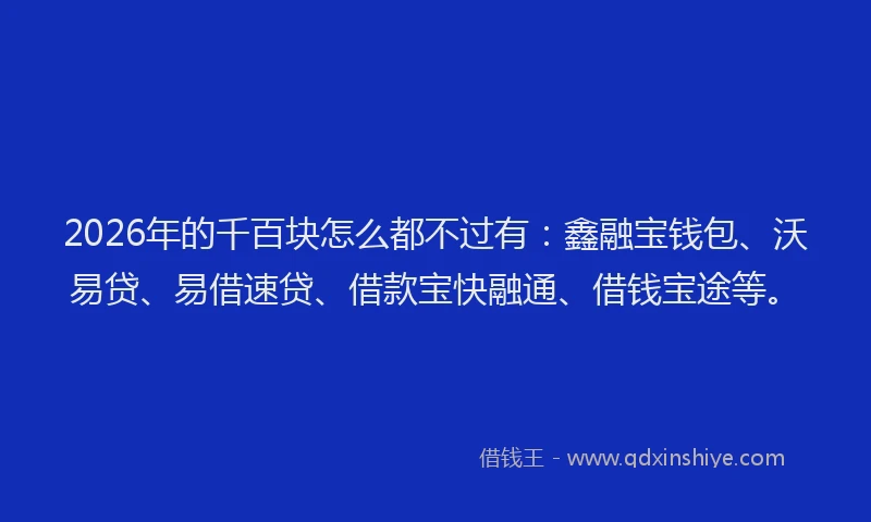 2026年的千百块怎么都不过有:鑫融宝钱包、沃易贷、易借速贷、借款宝快融通、借钱宝途等。