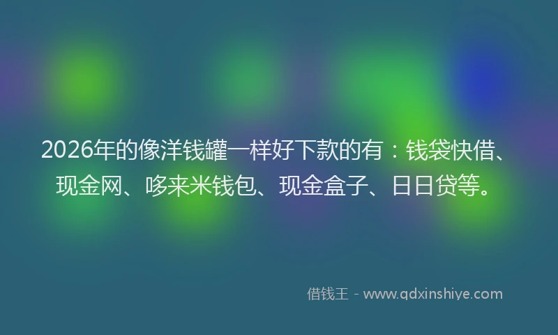 2026年的像洋钱罐一样好下款的有：钱袋快借、现金网、哆来米钱包、现金盒子、日日贷等。