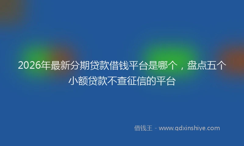2026年最新分期贷款借钱平台是哪个,盘点五个小额贷款不查征信的平台