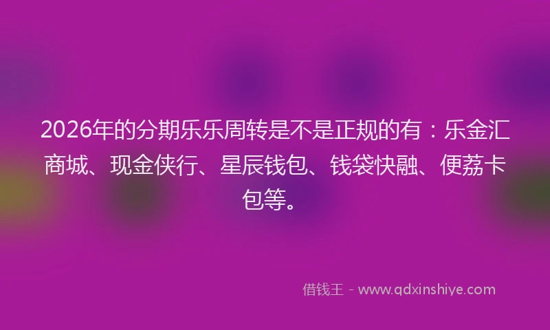2026年的分期乐乐周转是不是正规的有：乐金汇商城、现金侠行、星辰钱包、钱袋快融、便荔卡包等。