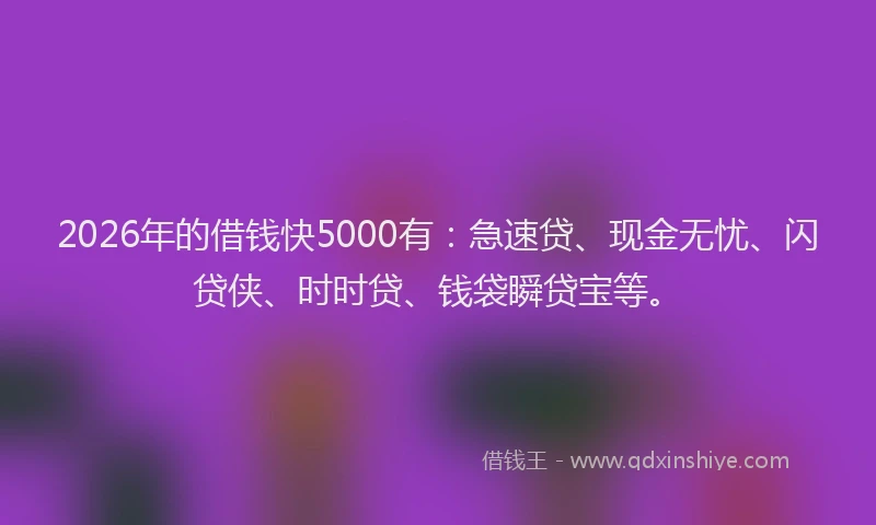2026年的借钱快5000有:急速贷、现金无忧、闪贷侠、时时贷、钱袋瞬贷宝等。