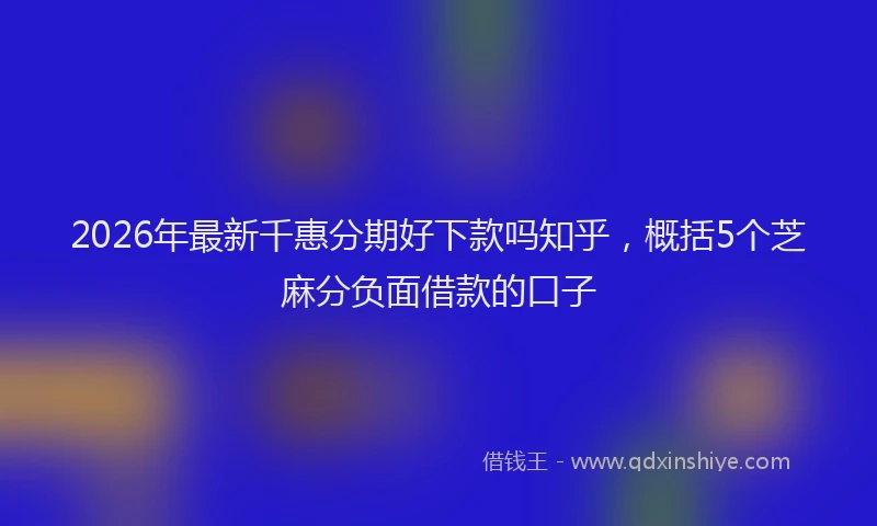 2026年最新千惠分期好下款吗知乎，概括5个芝麻分负面借款的口子