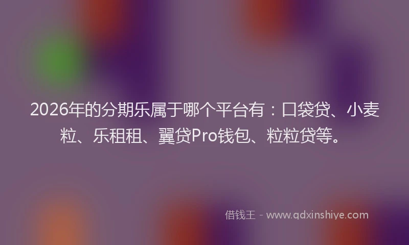 2026年的分期乐属于哪个平台有：口袋贷、小麦粒、乐租租、翼贷Pro钱包、粒粒贷等。