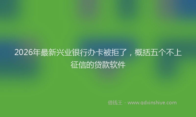 2026年最新兴业银行办卡被拒了,概括五个不上征信的贷款软件